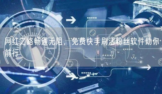 网红之路畅通无阻，免费快手刷活粉丝软件助你前行