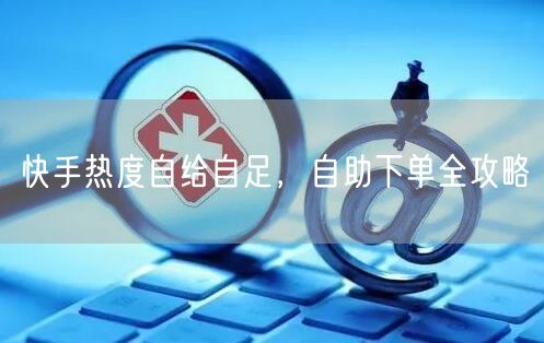 快手热度自给自足，自助下单全攻略