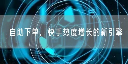 自助下单，快手热度增长的新引擎
