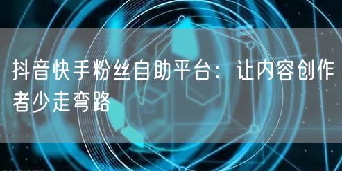 抖音快手粉丝自助平台：让内容创作者少走弯路