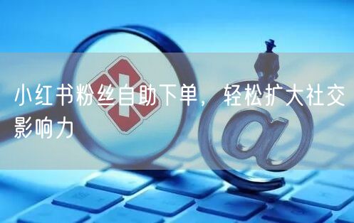 小红书粉丝自助下单，轻松扩大社交影响力