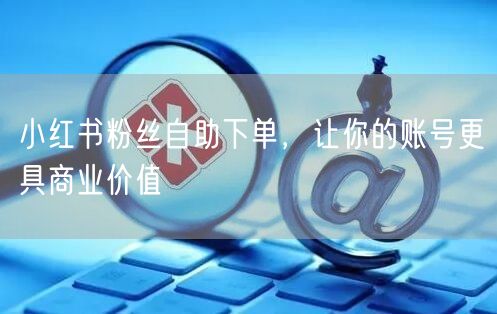 小红书粉丝自助下单，让你的账号更具商业价值