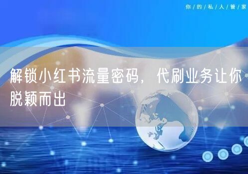 解锁小红书流量密码，代刷业务让你脱颖而出
