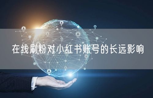 在线刷粉对小红书账号的长远影响