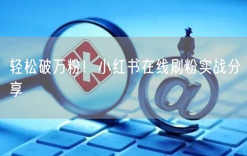 轻松破万粉！小红书在线刷粉实战分享