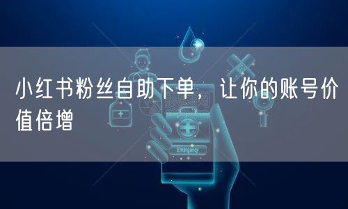 小红书粉丝自助下单，让你的账号价值倍增