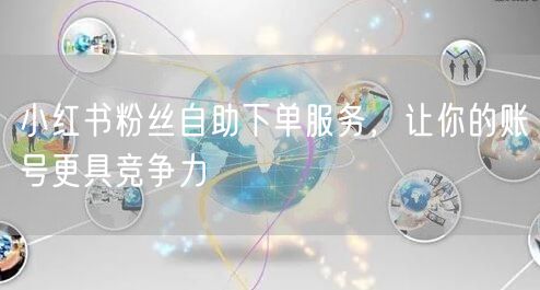 小红书粉丝自助下单服务，让你的账号更具竞争力