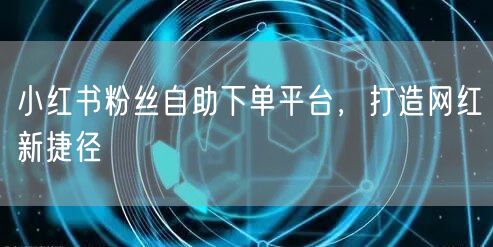 小红书粉丝自助下单平台，打造网红新捷径