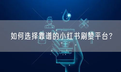 如何选择靠谱的小红书刷赞平台？