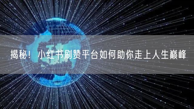 揭秘！小红书刷赞平台如何助你走上人生巅峰