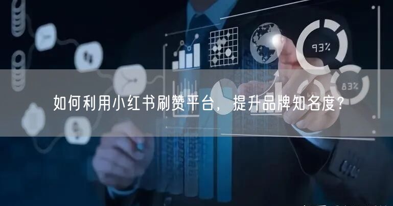 如何利用小红书刷赞平台，提升品牌知名度？