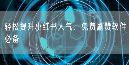 轻松提升小红书人气，免费刷赞软件必备