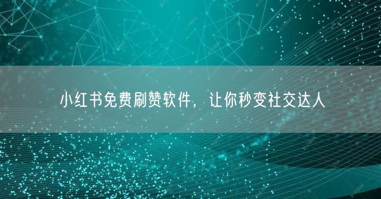 小红书免费刷赞软件，让你秒变社交达人
