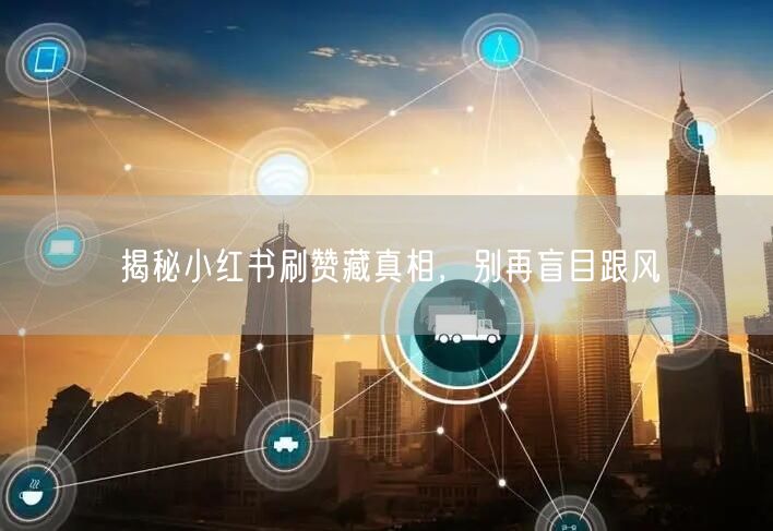 揭秘小红书刷赞藏真相，别再盲目跟风