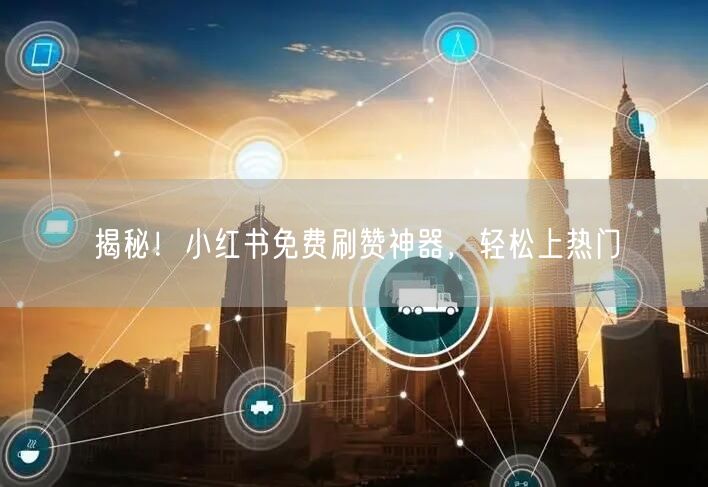 揭秘！小红书免费刷赞神器，轻松上热门