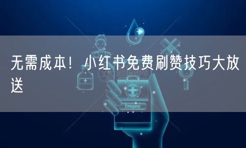 无需成本！小红书免费刷赞技巧大放送