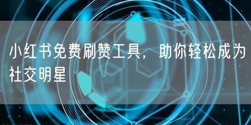 小红书免费刷赞工具，助你轻松成为社交明星