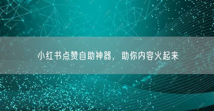 小红书点赞自助神器，助你内容火起来