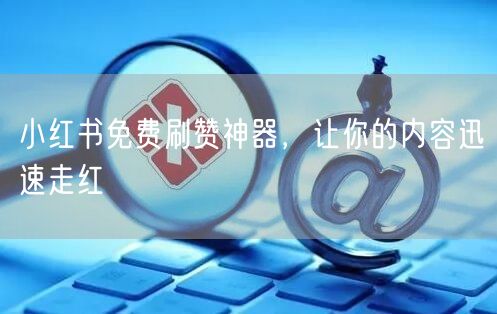 小红书免费刷赞神器，让你的内容迅速走红
