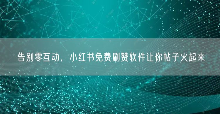 告别零互动，小红书免费刷赞软件让你帖子火起来