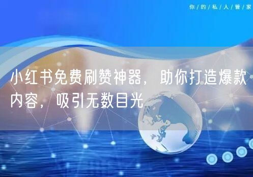 小红书免费刷赞神器，助你打造爆款内容，吸引无数目光