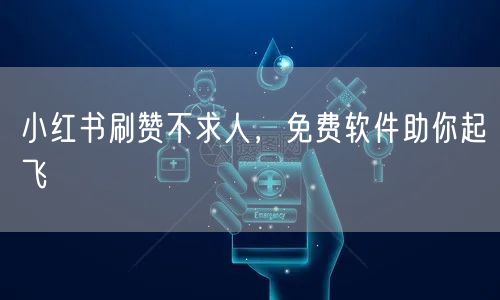 小红书刷赞不求人，免费软件助你起飞