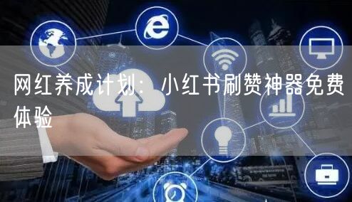 网红养成计划：小红书刷赞神器免费体验