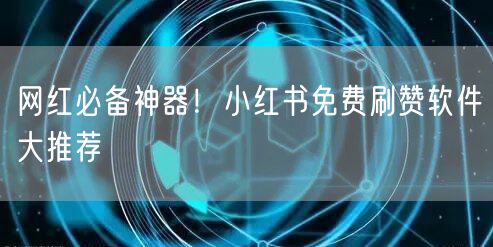 网红必备神器！小红书免费刷赞软件大推荐