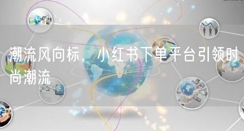潮流风向标，小红书下单平台引领时尚潮流
