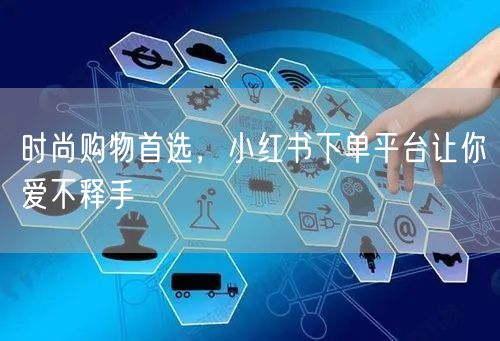 时尚购物首选，小红书下单平台让你爱不释手