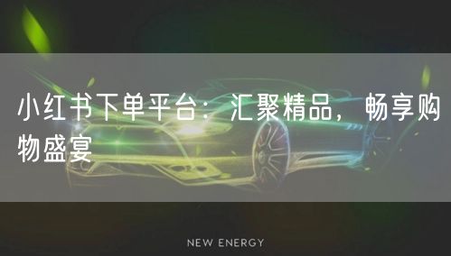 小红书下单平台：汇聚精品，畅享购物盛宴