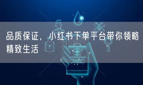 品质保证，小红书下单平台带你领略精致生活