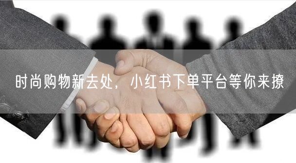 时尚购物新去处，小红书下单平台等你来撩