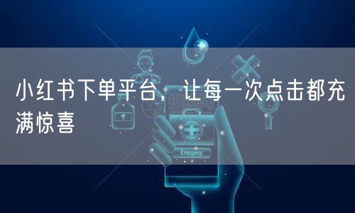 小红书下单平台，让每一次点击都充满惊喜