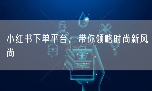 小红书下单平台，带你领略时尚新风尚