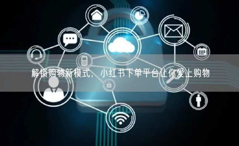 解锁购物新模式，小红书下单平台让你爱上购物