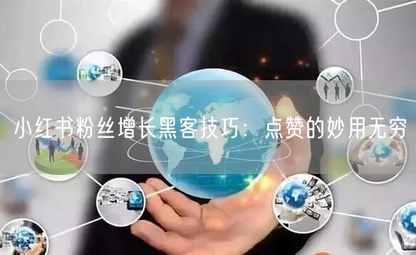 小红书粉丝增长黑客技巧：点赞的妙用无穷