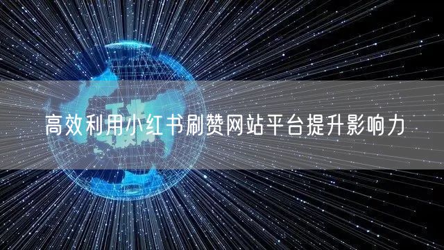 高效利用小红书刷赞网站平台提升影响力