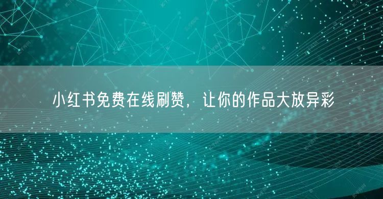 小红书免费在线刷赞，让你的作品大放异彩