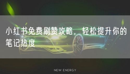 小红书免费刷赞攻略，轻松提升你的笔记热度