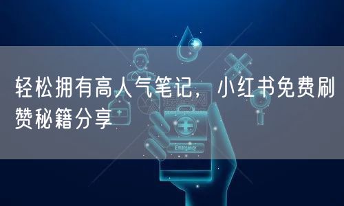 轻松拥有高人气笔记，小红书免费刷赞秘籍分享