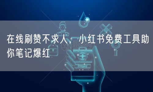 在线刷赞不求人，小红书免费工具助你笔记爆红