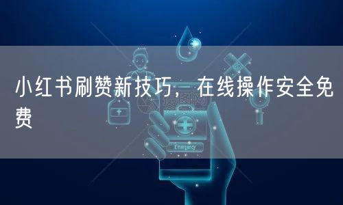 小红书刷赞新技巧，在线操作安全免费