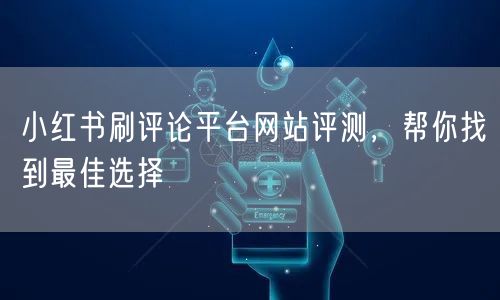 小红书刷评论平台网站评测，帮你找到最佳选择