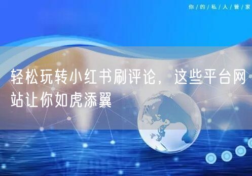 轻松玩转小红书刷评论，这些平台网站让你如虎添翼