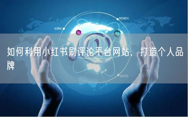 如何利用小红书刷评论平台网站，打造个人品牌
