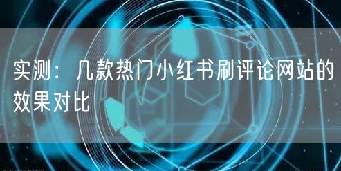 实测：几款热门小红书刷评论网站的效果对比