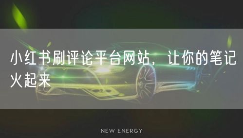 小红书刷评论平台网站，让你的笔记火起来