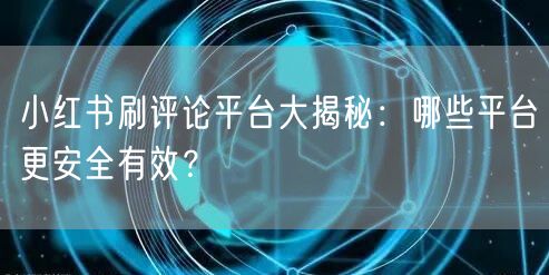 小红书刷评论平台大揭秘：哪些平台更安全有效？