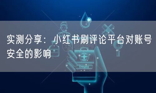 实测分享：小红书刷评论平台对账号安全的影响